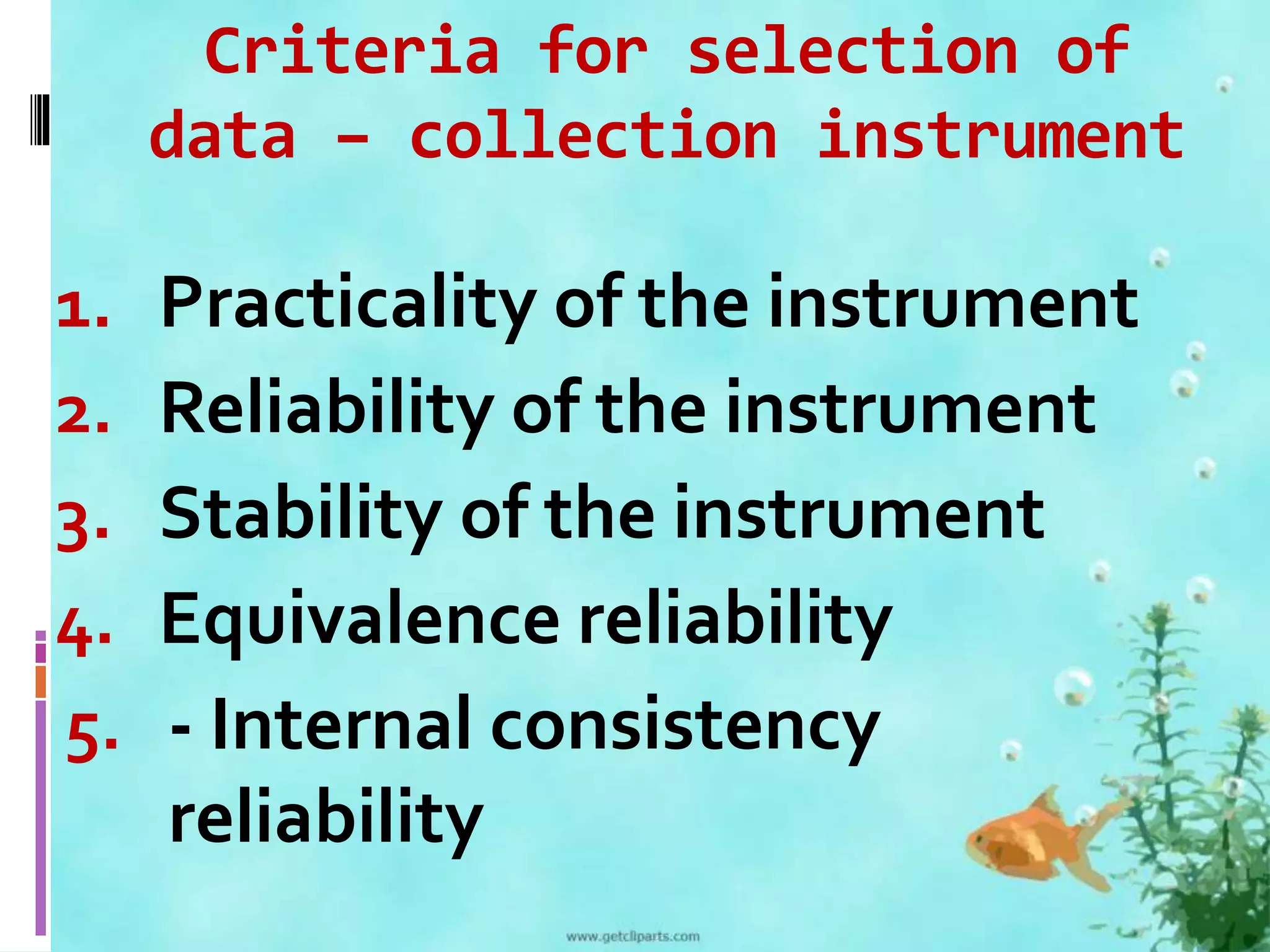 Criteria for selection of 
data – collection instrument 
1. Practicality of the instrument 
2. Reliability of the instrument 
3. Stability of the instrument 
4. Equivalence reliability 
5. - Internal consistency 
reliability 
 