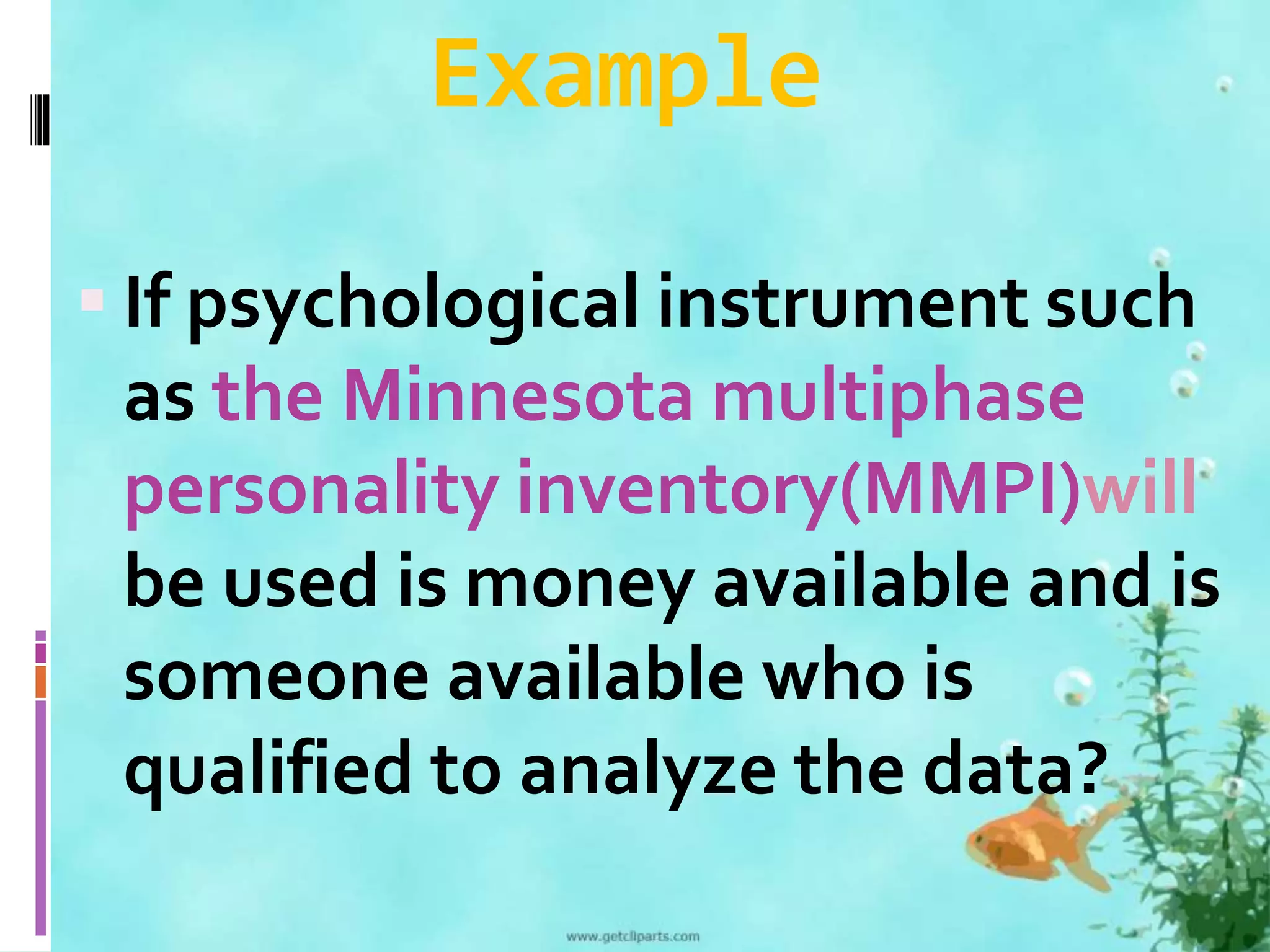 Example 
 If psychological instrument such 
as the Minnesota multiphase 
personality inventory(MMPI)will 
be used is money available and is 
someone available who is 
qualified to analyze the data? 
 