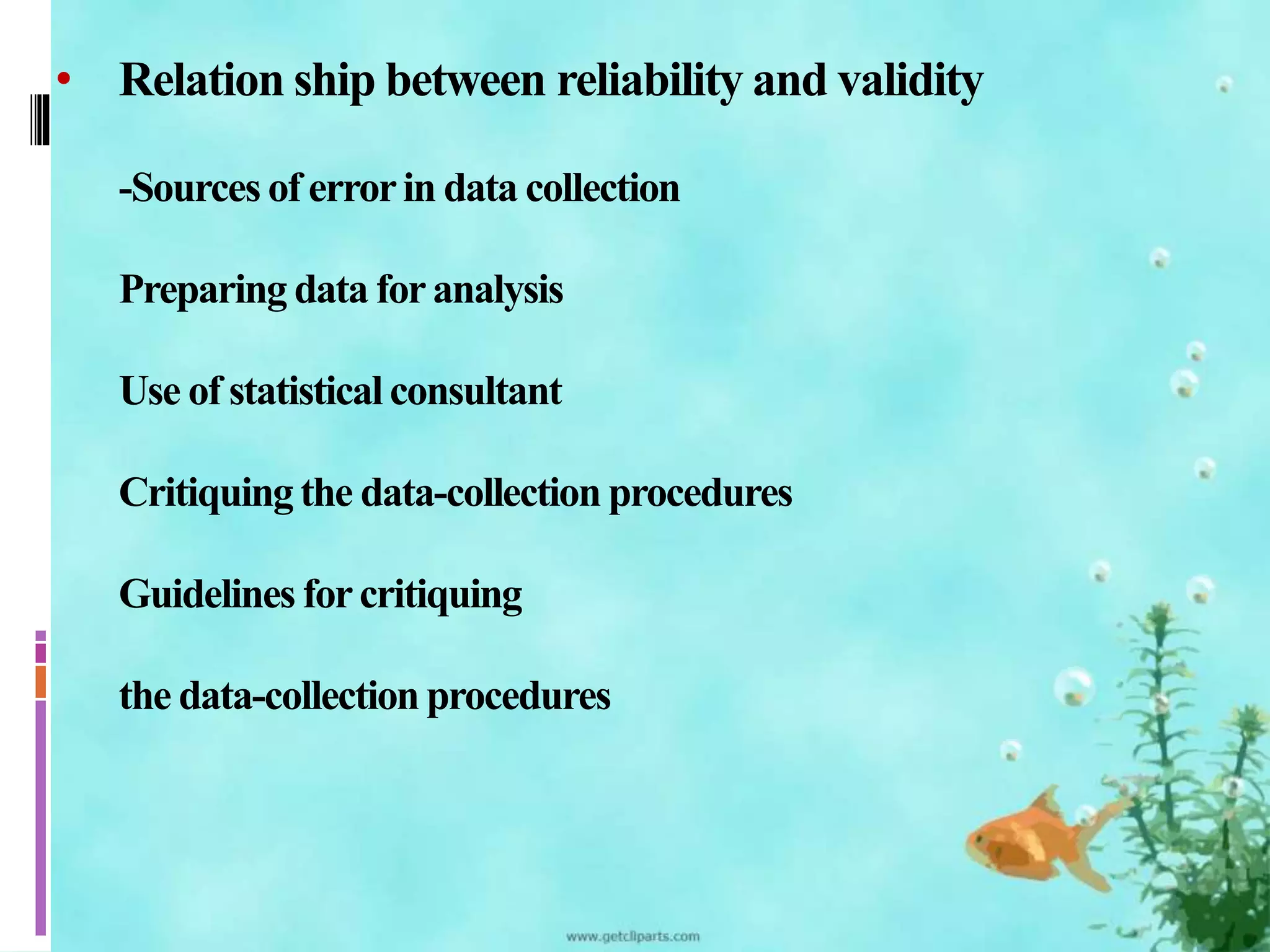 • Relation ship between reliability and validity 
-Sources of error in data collection 
Preparing data for analysis 
Use of statistical consultant 
Critiquing the data-collection procedures 
Guidelines for critiquing 
the data-collection procedures 
 
