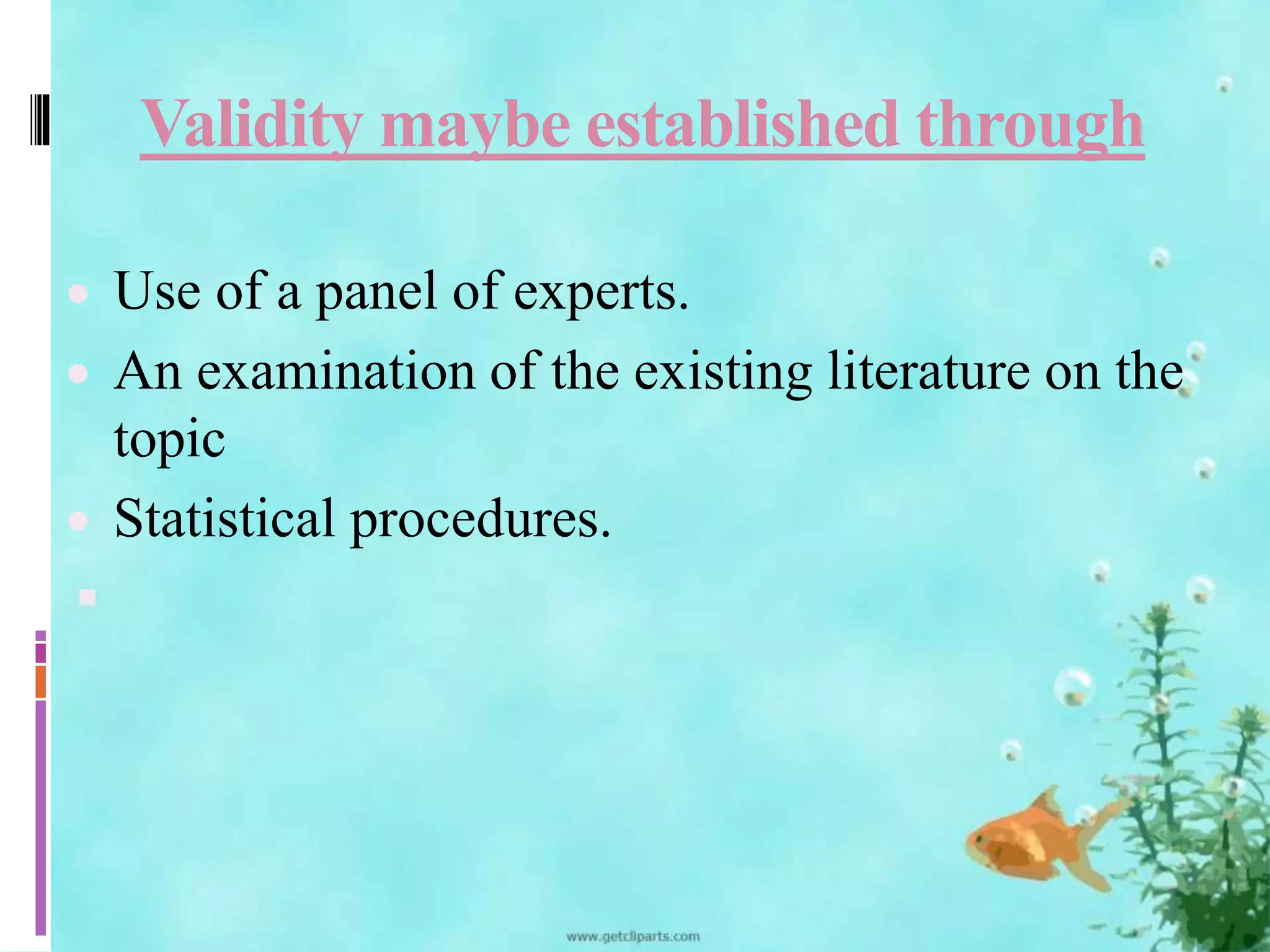 Validity maybe established through 
 Use of a panel of experts. 
 An examination of the existing literature on the 
topic 
 Statistical procedures. 
 
 