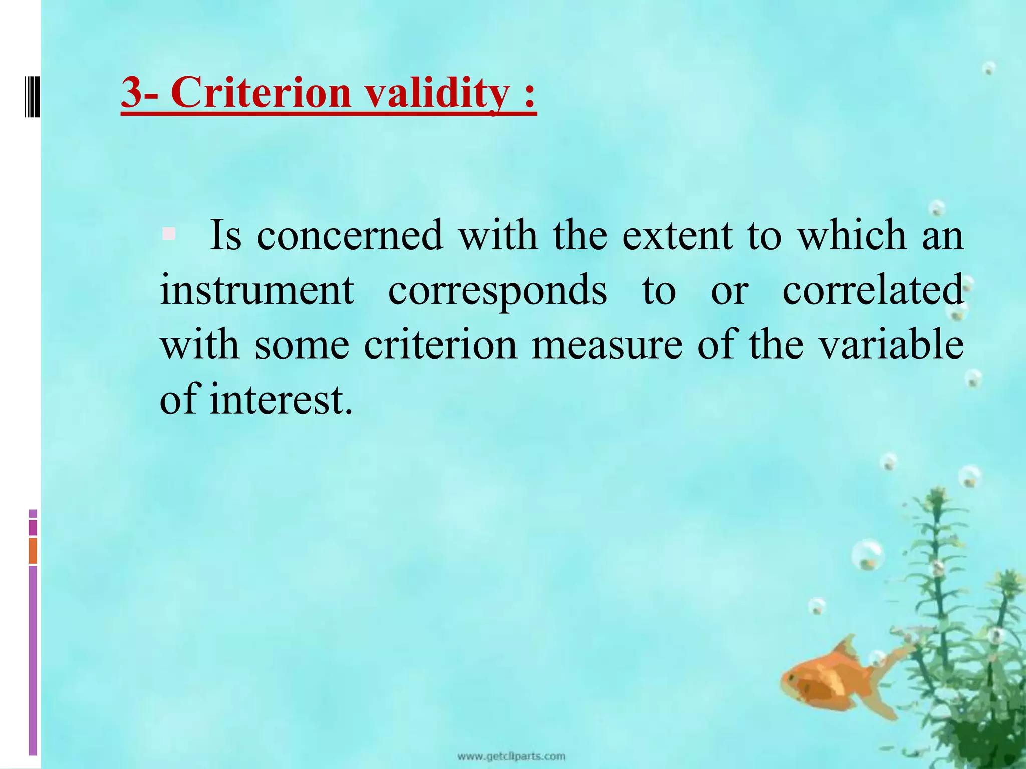 3- Criterion validity : 
 Is concerned with the extent to which an 
instrument corresponds to or correlated 
with some criterion measure of the variable 
of interest. 
 
