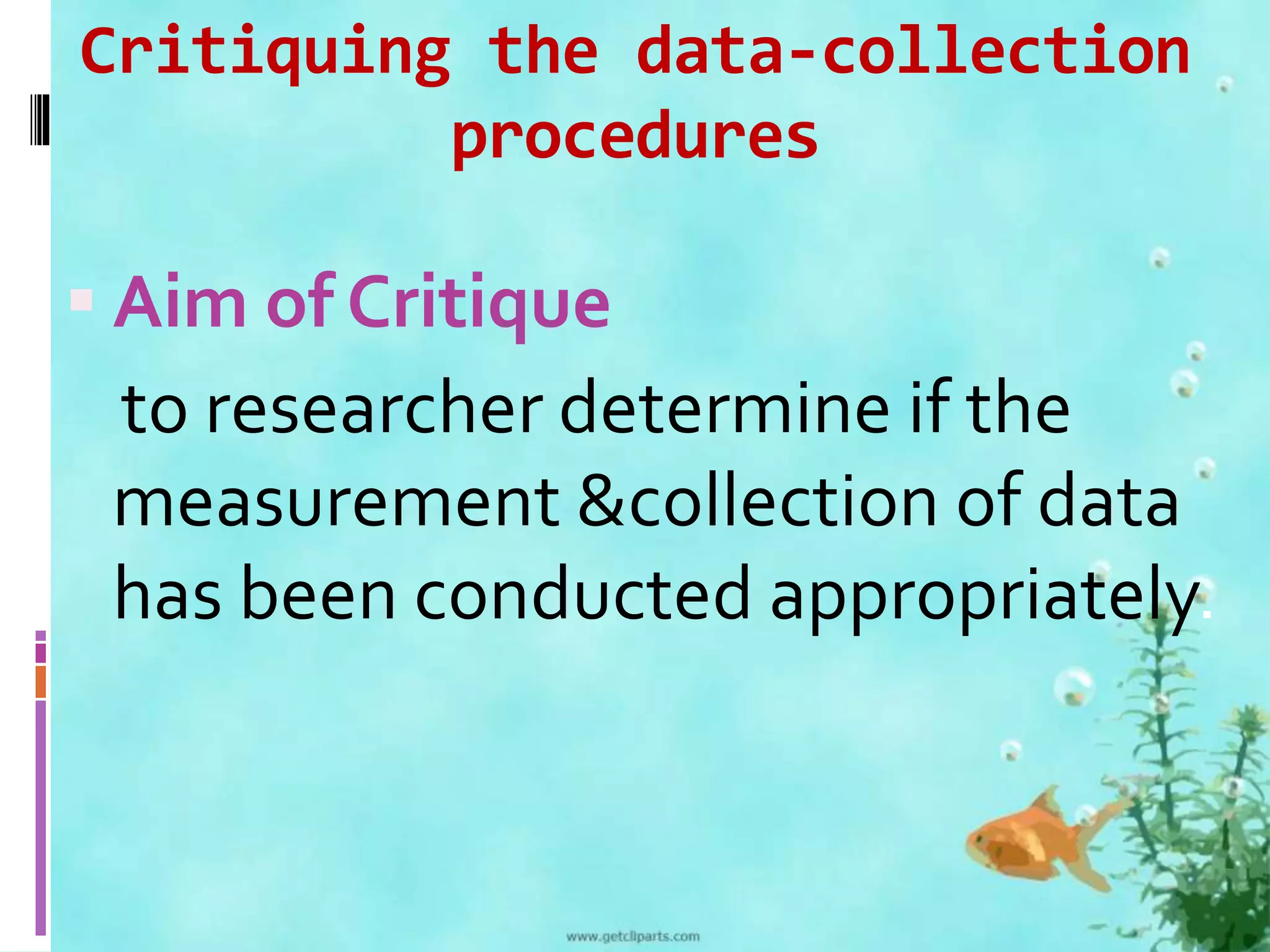 Critiquing the data-collection 
procedures 
 Aim of Critique 
to researcher determine if the 
measurement &collection of data 
has been conducted appropriately. 
 