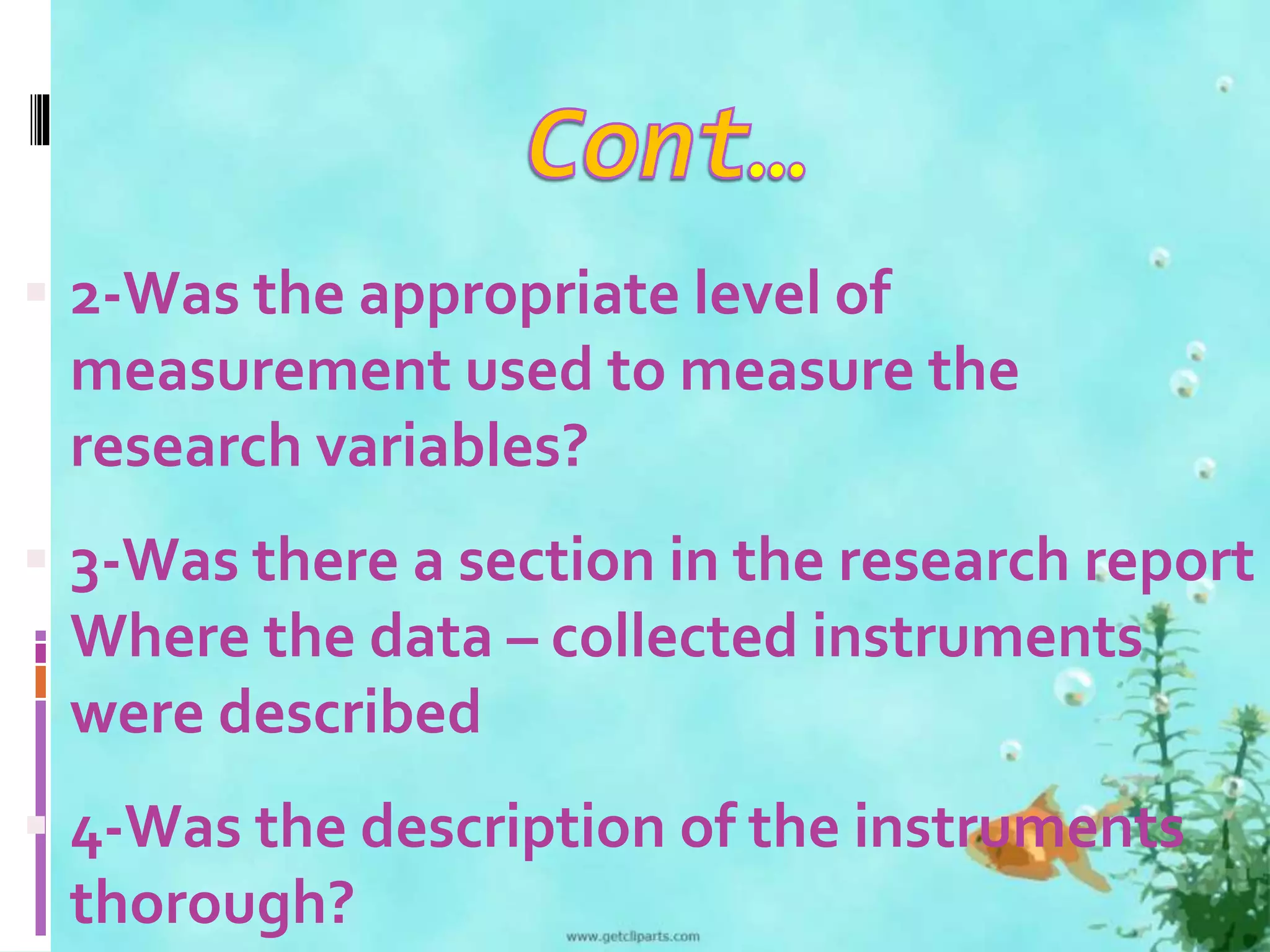  2-Was the appropriate level of 
measurement used to measure the 
research variables? 
 3-Was there a section in the research report 
Where the data – collected instruments 
were described 
 4-Was the description of the instruments 
thorough? 
 