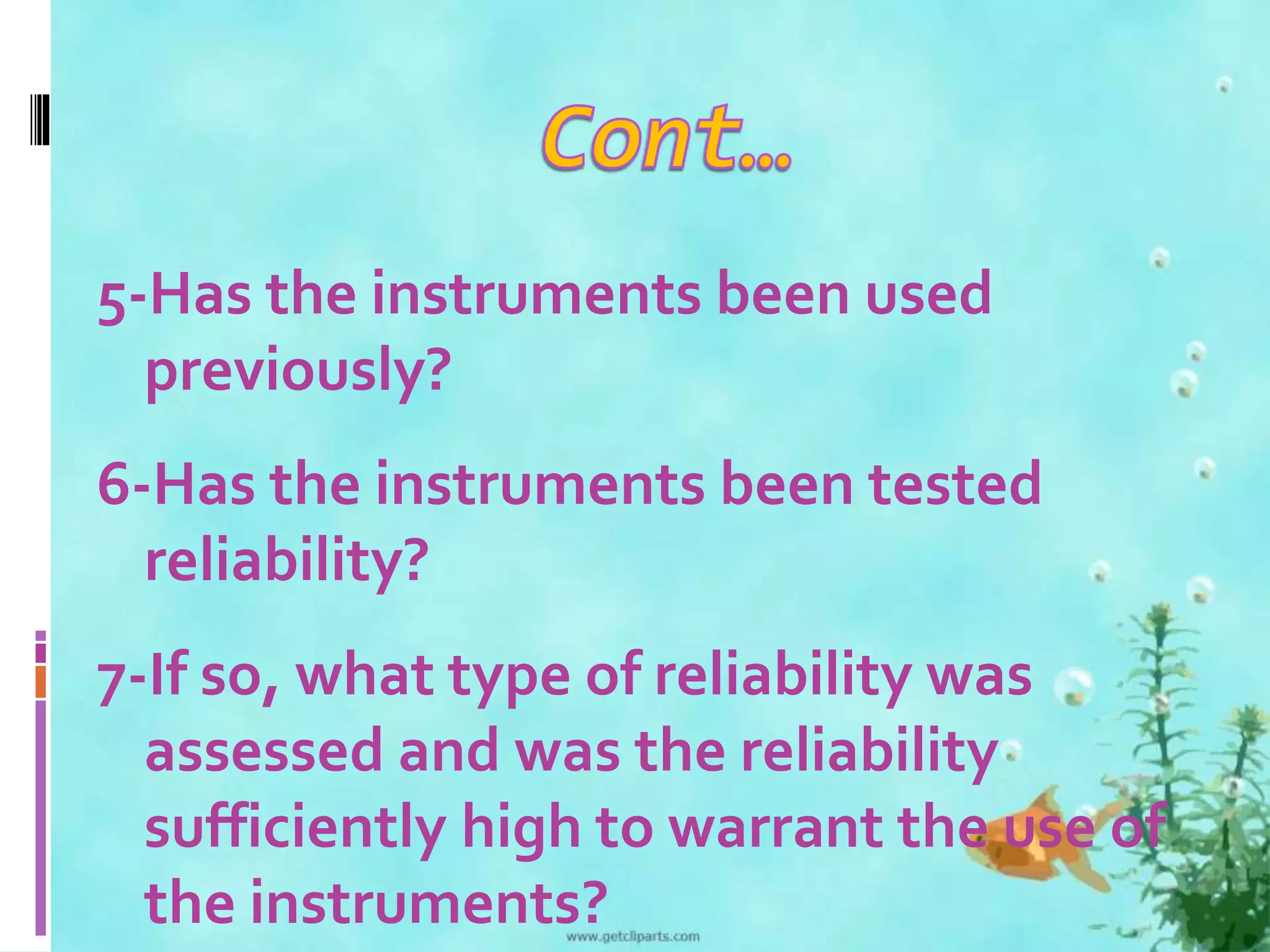 5-Has the instruments been used 
previously? 
6-Has the instruments been tested 
reliability? 
7-If so, what type of reliability was 
assessed and was the reliability 
sufficiently high to warrant the use of 
the instruments? 
 