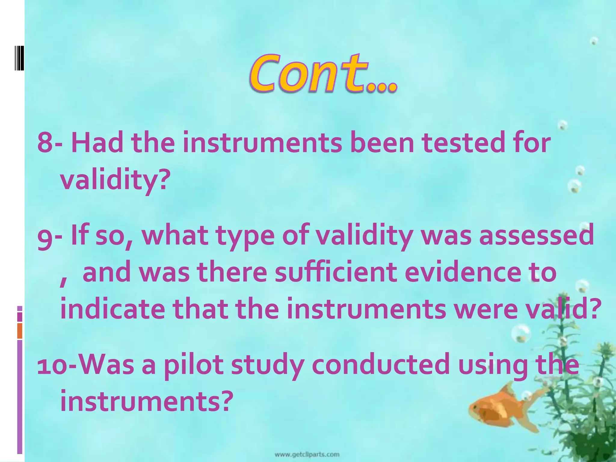 8- Had the instruments been tested for 
validity? 
9- If so, what type of validity was assessed 
, and was there sufficient evidence to 
indicate that the instruments were valid? 
10-Was a pilot study conducted using the 
instruments? 
 