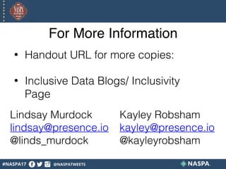 For More Information
• Handout URL for more copies:
• Inclusive Data Blogs/ Inclusivity
Page  
Kayley Robsham  
kayley@presence.io 
@kayleyrobsham
Lindsay Murdock  
lindsay@presence.io 
@linds_murdock
 