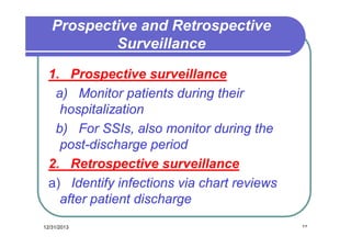 Prospective and Retrospective
Surveillance
1. Prospective surveillance
a) Monitor patients during their
hospitalization
b) For SSIs, also monitor during the
post-discharge period
2. Retrospective surveillance
a) Identify infections via chart reviews
after patient discharge
12/31/2013

٢٣

 
