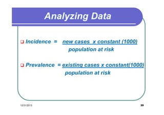 

Incidence = new cases x constant (1000)
population at risk



Prevalence = existing cases x constant(1000)
population at risk

12/31/2013

28

 