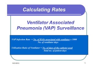 Calculating Rates

VAP Infection Rate = No. of HAIs associated with ventilator x 1000
No. of ventilator days
Utilization Ratio of Ventilator = No. of days of the catheter used
Total no. of patient days

12/31/2013

٣٥

 