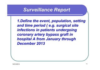 Surveillance Report
1.Define the event, population, setting
and time period ( e.g. surgical site
infections in patients undergoing
coronary artery bypass graft in
hospital A from January through
December 2013

12/31/2013

٣٧

 