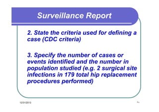 Surveillance Report
2. State the criteria used for defining a
case (CDC criteria)
3. Specify the number of cases or
events identified and the number in
population studied (e.g. 2 surgical site
infections in 179 total hip replacement
procedures performed)

12/31/2013

٣٨

 