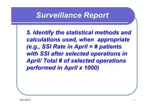 Surveillance Report
5. Identify the statistical methods and
calculations used, when appropriate
(e.g., SSI Rate in April = # patients
with SSI after selected operations in
April/ Total # of selected operations
performed in April x 1000)

12/31/2013

٤٠

 
