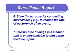 Surveillance Report
6. State the purpose for conducting
surveillance ( e.g., to reduce the rate
of occurrence of an event).
7. Interpret the findings in a manner
that is understandable to those who
read the report.

12/31/2013

٤١

 
