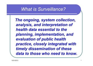 What is Surveillance?
The ongoing, system collection,
analysis, and interpretation of
health data essential to the
planning, implementation, and
evaluation of public health
practice, closely integrated with
timely dissemination of these
data to those who need to know.
12/31/2013

٥

 