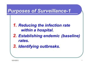 Purposes of Surveillance-1
1. Reducing the infection rate
within a hospital.
2. Establishing endemic (baseline)
rates.
3. Identifying outbreaks.

12/31/2013

٧

 
