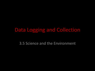 Data Logging and Collection 3.5 Science and the Environment 