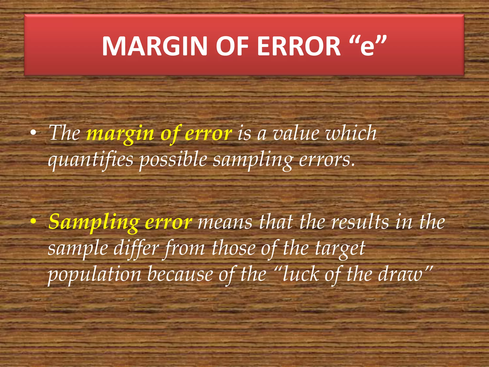 MARGIN OF ERROR “e”

• The margin of error is a value which
  quantifies possible sampling errors.

• Sampling error means that the results in the
  sample differ from those of the target
  population because of the “luck of the draw”
 