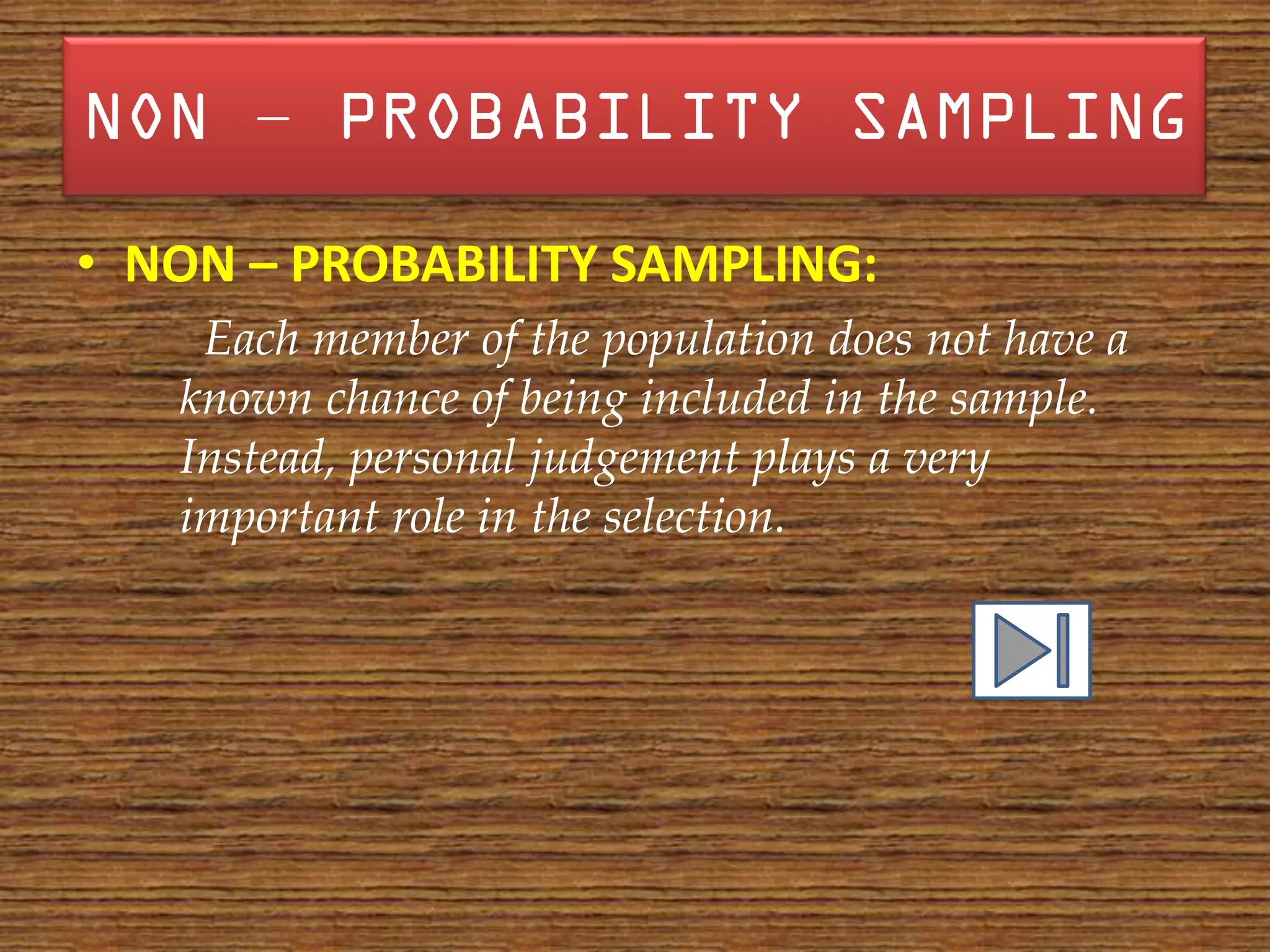 –

• NON – PROBABILITY SAMPLING:
    Each member of the population does not have a
   known chance of being included in the sample.
   Instead, personal judgement plays a very
   important role in the selection.
 