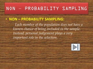 –

• NON – PROBABILITY SAMPLING:
    Each member of the population does not have a
   known chance of being included in the sample.
   Instead, personal judgement plays a very
   important role in the selection.
 