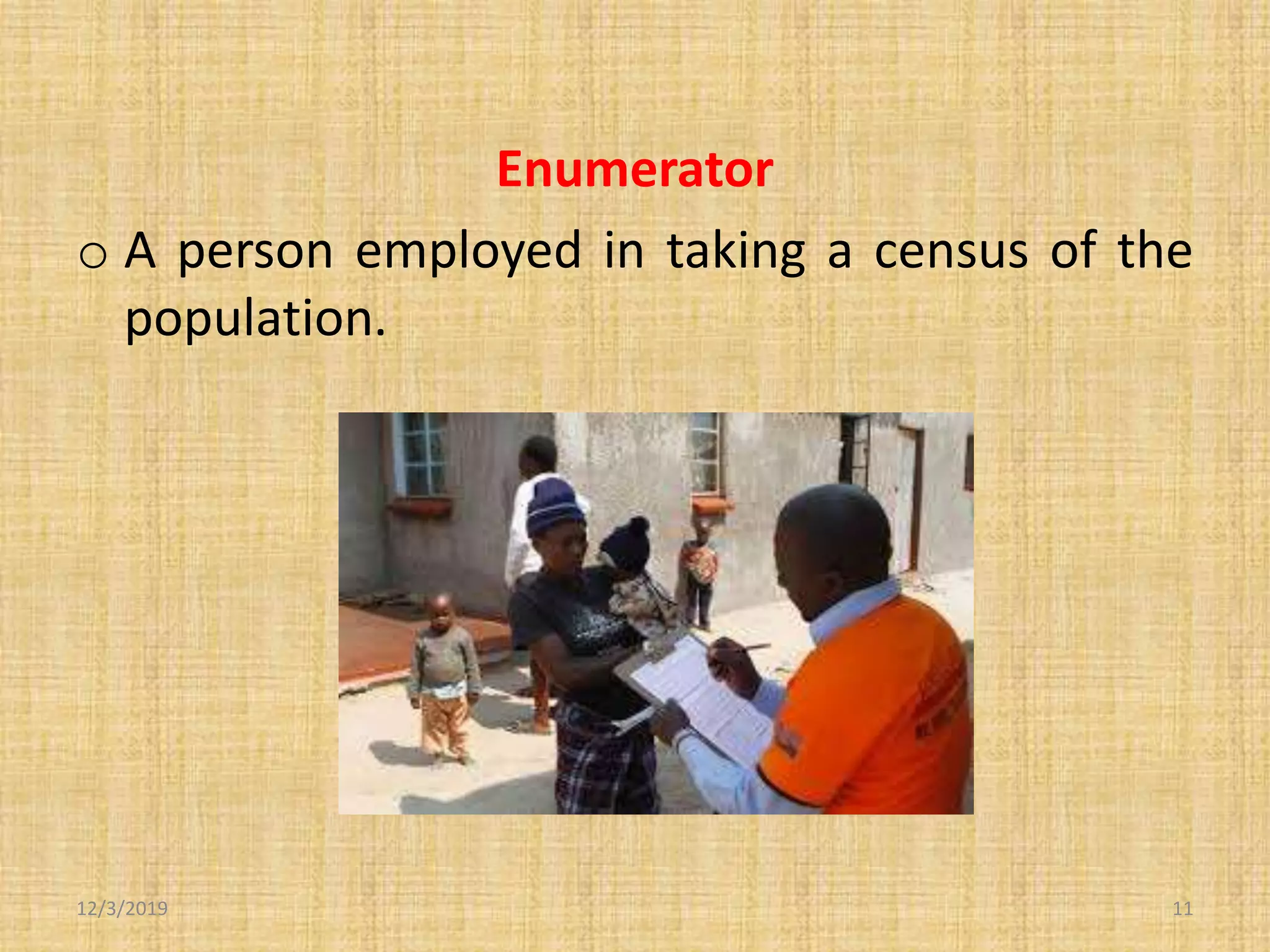 Enumerator
o A person employed in taking a census of the
population.
12/3/2019 11
 