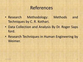 References
• Research Methodology: Methods and
Techniques by C. R. Kothari.
• Data Collection and Analysis By Dr. Roger Saps
ford.
• Research Techniques in Human Engineering by
Weimer.
12/3/2019 26
 
