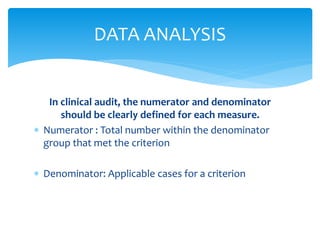 In clinical audit, the numerator and denominator
should be clearly defined for each measure.
 Numerator : Total number within the denominator
group that met the criterion
 Denominator: Applicable cases for a criterion
DATA ANALYSIS
 