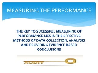 THE KEY TO SUCESSFUL MEASURING OF
PERFORMANCE LIES IN THE EFFECTIVE
METHODS OF DATA COLLECTION, ANALYSIS
AND PROVIDING EVIDENCE BASED
CONCLUSIONS
MEASURING THE PERFORMANCE
 