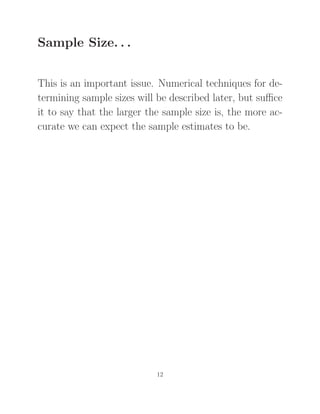 Sample Size. . .
This is an important issue. Numerical techniques for de-
termining sample sizes will be described later, but suﬃce
it to say that the larger the sample size is, the more ac-
curate we can expect the sample estimates to be.
12
 