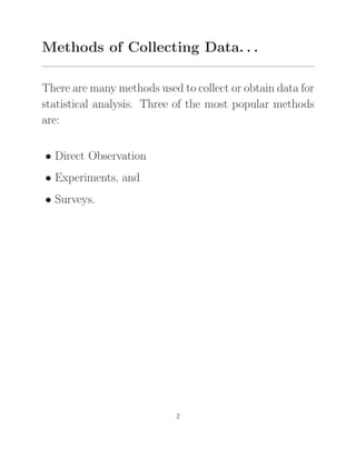 Methods of Collecting Data. . .
There are many methods used to collect or obtain data for
statistical analysis. Three of the most popular methods
are:
• Direct Observation
• Experiments, and
• Surveys.
2
 