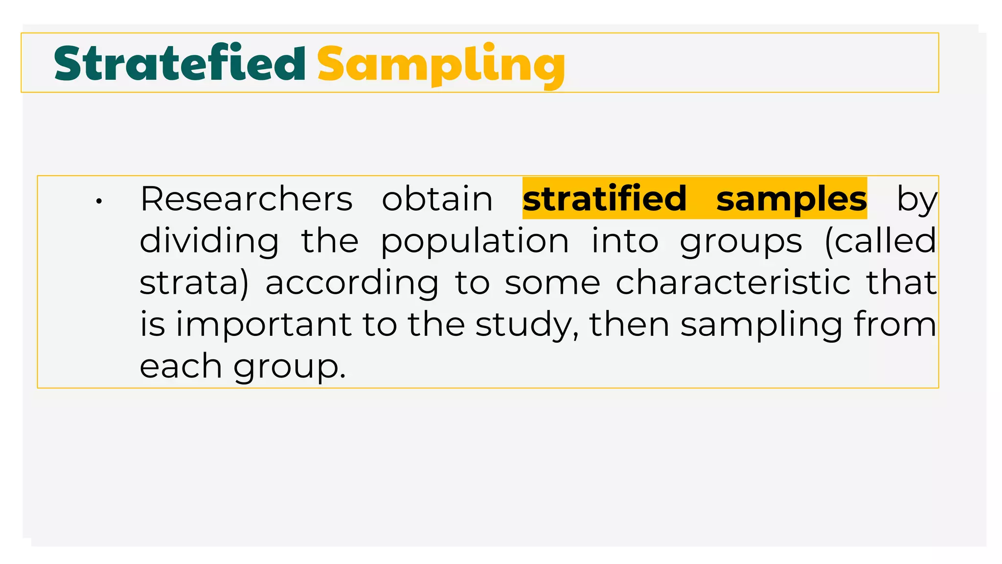 Stratefied Sampling
• Researchers obtain stratified samples by
dividing the population into groups (called
strata) according to some characteristic that
is important to the study, then sampling from
each group.
 