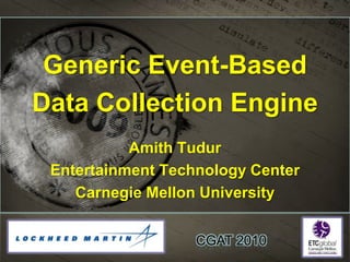 Generic Event-Based  Data Collection Engine Amith Tudur Entertainment Technology Center Carnegie Mellon University CGAT 2010 