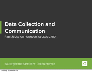 Data Collection and
     Communication
    Paul Joyce CO-FOUNDER, GECKOBOARD




    paul@geckoboard.com - @paulmjoyce

Tuesday, 29 January 13
 