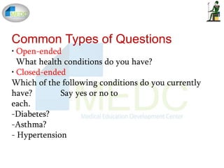 Common Types of Questions
• Open-ended
What health conditions do you have?
• Closed-ended
Which of the following conditions do you currently
have? Say yes or no to
each.
-Diabetes?
-Asthma?
- Hypertension
 
