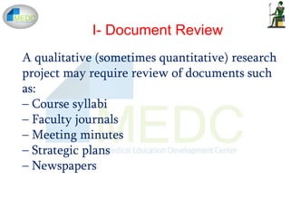 I- Document Review
A qualitative (sometimes quantitative) research
project may require review of documents such
as:
– Course syllabi
– Faculty journals
– Meeting minutes
– Strategic plans
– Newspapers
 
