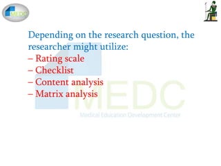 Depending on the research question, the
researcher might utilize:
– Rating scale
– Checklist
– Content analysis
– Matrix analysis
 