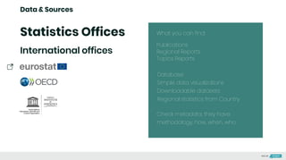 Data & Sources
Statistics Offices What you can find:
International offices
Check metadata, they have:
methodology, how, when, who
Publications
Regional Reports
Topics Reports
Database
Simple data visualizations
Downloadable datasets
Regional statistics from Country
Made with
 
