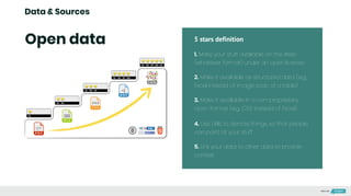 Data & Sources
Open data
1. Make your stuff available on the Web
(whatever format) under an open license
2. Make it available as structured data (e.g.,
Excel instead of image scan of a table)
3. Make it available in a non-proprietary
open format (e.g., CSV instead of Excel)
4. Use URIs to denote things, so that people
can point at your stuff
5. Link your data to other data to provide
context
5 stars definition
Made with
 