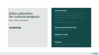 OVERVIEW
Data & Sources
At a glance: why data are so important?
How to choose data for project?
Statistics offices (international and local)
Open data
MiBact & Local Tourism data
Search and download data
excel, csv, xml, json, etc.
Software & Tools
Tableau, infogram
Practice
data analysis, data visualization
Data collection
for cultural projects
data, analysis, visualization
Made with
 