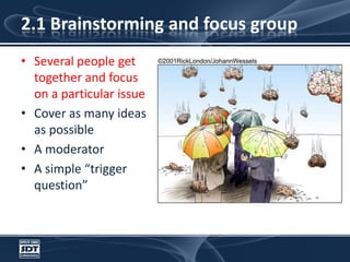 2.1 Brainstorming and focus groupSeveral people get together and focus on a particular issueCover as many ideas as possibleA moderatorA simple “trigger question”