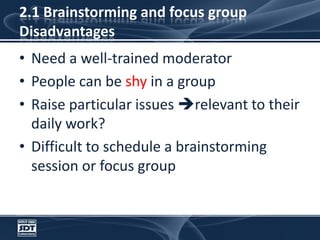 2.1 Brainstorming and focus groupDisadvantagesNeed a well-trained moderatorPeople can be shy in a groupRaise particular issues relevant to their daily work?Difficult to schedule a brainstorming session or focus group