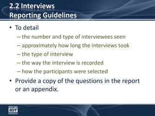 2.2 InterviewsReporting GuidelinesTo detailthe number and type of interviewees seenapproximately how long the interviews tookthe type of interviewthe way the interview is recordedhow the participants were selectedProvide a copy of the questions in the report or an appendix.