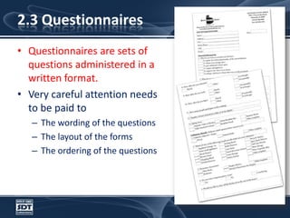 2.3 QuestionnairesQuestionnaires are sets of questions administered in a written format. Very careful attention needs to be paid to The wording of the questionsThe layout of the formsThe ordering of the questions