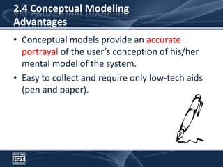 2.4 Conceptual ModelingAdvantagesConceptual models provide an accurate portrayal of the user’s conception of his/her mental model of the system. Easy to collect and require only low-tech aids (pen and paper).