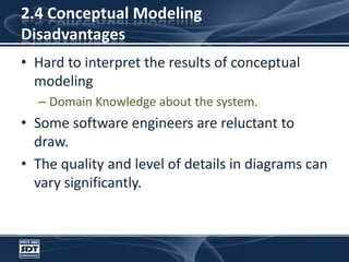 2.4 Conceptual ModelingDisadvantagesHard to interpret the results of conceptual modeling Domain Knowledge about the system. Some software engineers are reluctant to draw.The quality and level of details in diagrams can vary significantly.