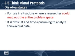 2.6 Think-Aloud Protocols DisadvantagesFor use in situations where a researcher couldmap out the entire problem space. It is difficult and time-consuming to analyze think-aloud data.