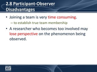 2.8 Participant-Observer DisadvantagesJoining a team is very time consuming. to establish true team membershipA researcher who becomes too involved may lose perspective on the phenomenon being observed.