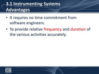 3.1 Instrumenting SystemsAdvantagesIt requires no time commitment from software engineers. To provide relative frequency and duration of the various activities accurately.