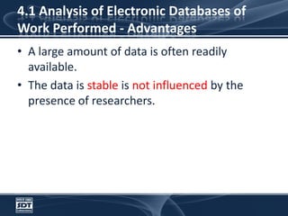 4.1 Analysis of Electronic Databases of Work Performed - AdvantagesA large amount of data is often readily available. The data is stable is not influenced by the presence of researchers.