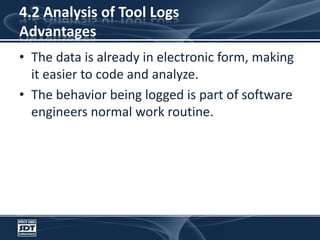 4.2 Analysis of Tool LogsAdvantagesThe data is already in electronic form, making it easier to code and analyze. The behavior being logged is part of software engineers normal work routine.