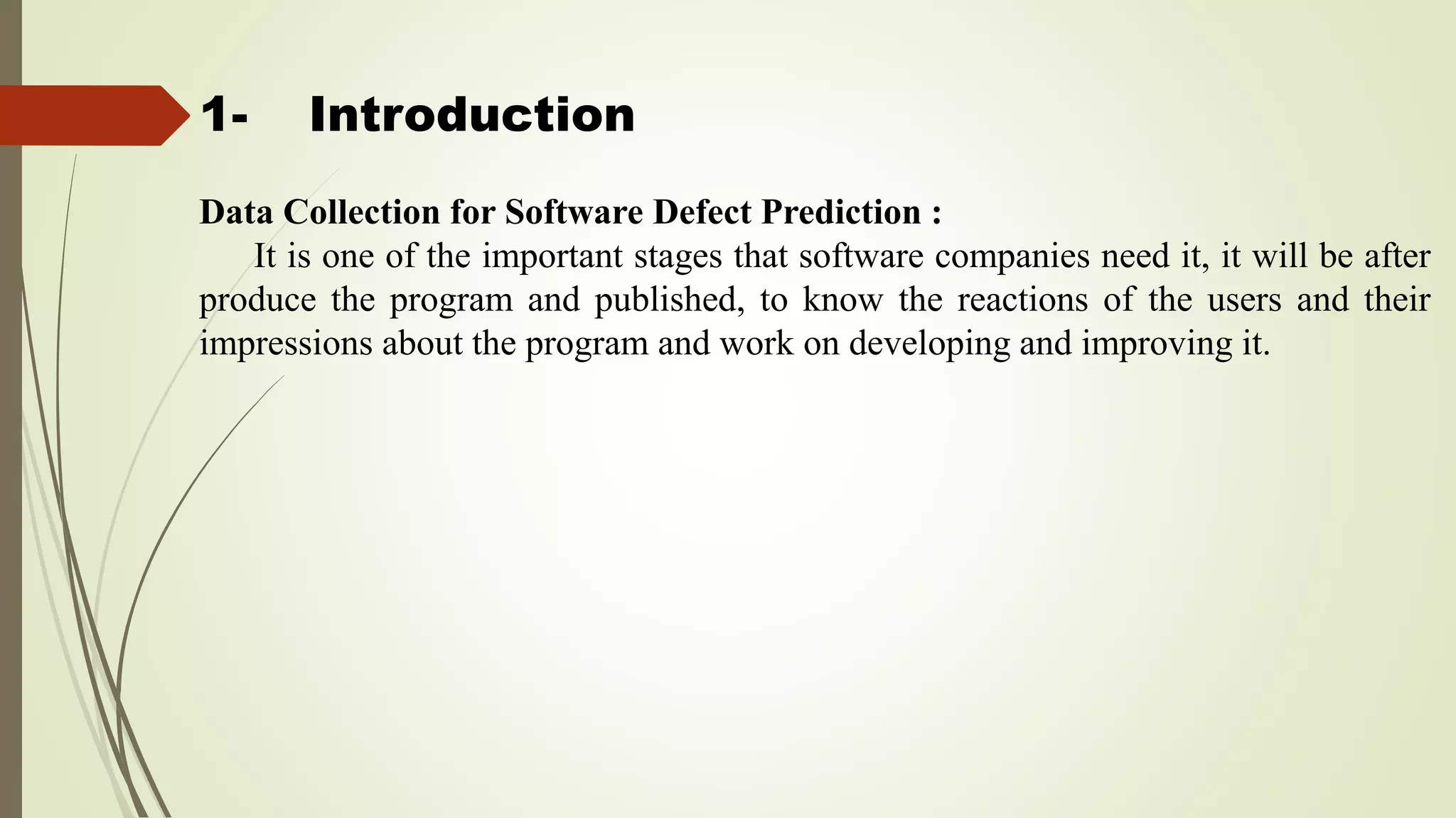 1- Introduction
Data Collection for Software Defect Prediction :
It is one of the important stages that software companies need it, it will be after
produce the program and published, to know the reactions of the users and their
impressions about the program and work on developing and improving it.
 